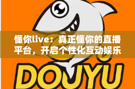 懂你live:真正懂你的直播平台,开启个性化互动娱乐新体验 懂你live:真正懂你的直播平台,开启个性化互动娱乐新体验