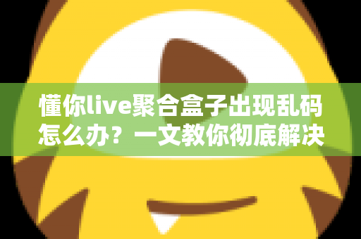 懂你live聚合盒子出现乱码怎么办?一文教你彻底解决乱码困扰 懂你live聚合盒子出现乱码怎么办?一文教你彻底解决乱码困扰