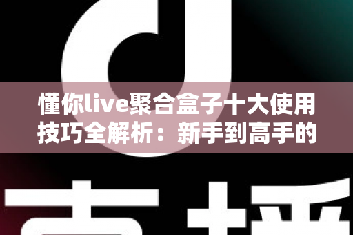 懂你live聚合盒子十大使用技巧全解析：新手到高手的进阶实用指南