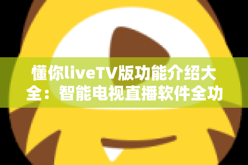 懂你liveTV版功能介绍大全：智能电视直播软件全功能解析与实用指南