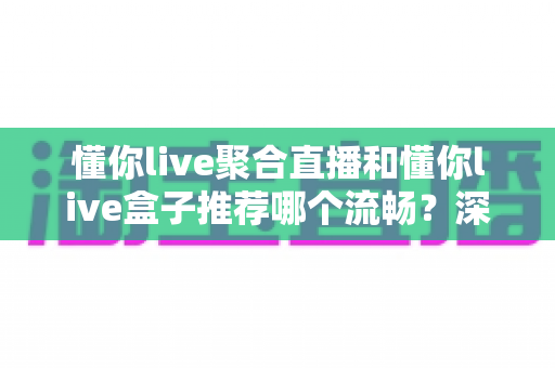 懂你live聚合直播和懂你live盒子推荐哪个流畅?深度对比助你选出最佳观看方案 懂你live聚合直播和懂你live盒子推荐哪个流畅?深度对比助你选出最佳观看方案