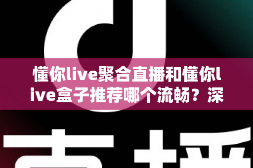 懂你live聚合直播和懂你live盒子推荐哪个流畅？深度对比助你选出最佳观看方案