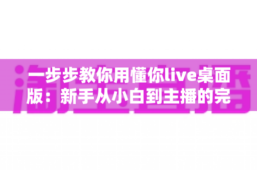 一步步教你用懂你live桌面版：新手从小白到主播的完整实战指南