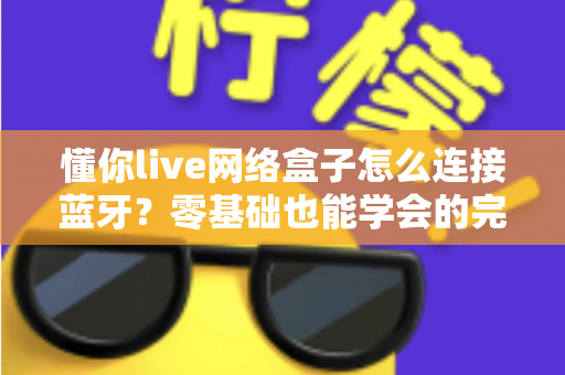 懂你live网络盒子怎么连接蓝牙？零基础也能学会的完整配对教程与疑难解决方案