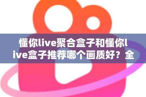 懂你live聚合盒子和懂你live盒子推荐哪个画质好？全面对比评测帮你选对不踩坑