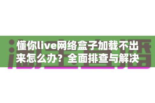 懂你live网络盒子加载不出来怎么办？全面排查与解决指南助你快速恢复观影