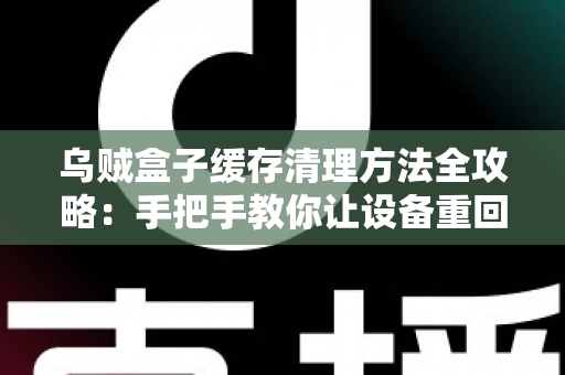 乌贼盒子缓存清理方法全攻略:手把手教你让设备重回流畅状态 乌贼盒子缓存清理方法全攻略:手把手教你让设备重回流畅状态