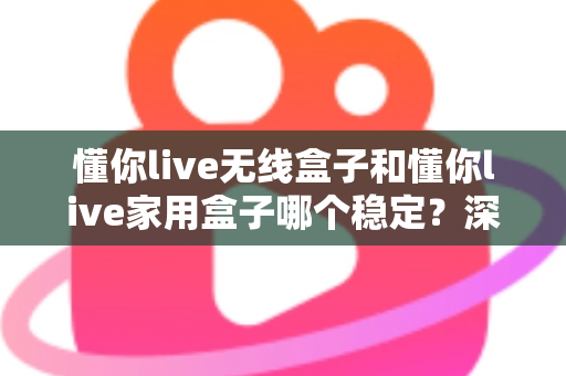 懂你live无线盒子和懂你live家用盒子哪个稳定？深度实测对比助你选对直播设备