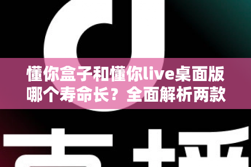 懂你盒子和懂你live桌面版哪个寿命长？全面解析两款工具的使用寿命与选择指南