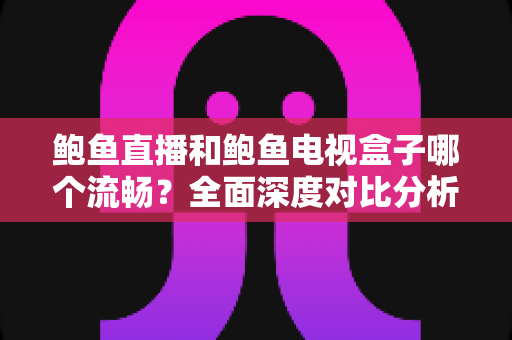鲍鱼直播和鲍鱼电视盒子哪个流畅？全面深度对比分析，帮你找到最佳观影体验方案