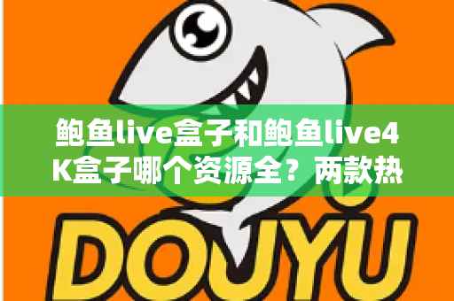 鲍鱼live盒子和鲍鱼live4K盒子哪个资源全？两款热门电视盒子资源对比与选购全攻略