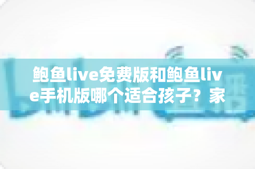 鲍鱼live免费版和鲍鱼live手机版哪个适合孩子?家长必读的直播类应用选择与安全指南 鲍鱼live免费版和鲍鱼live手机版哪个适合孩子?家长必读的直播类应用选择与安全指南