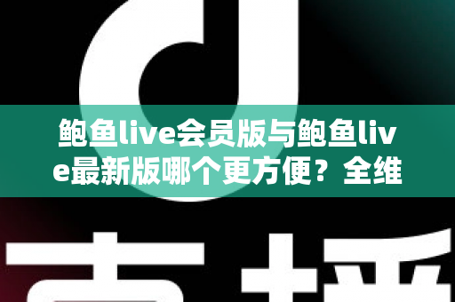 鲍鱼live会员版与鲍鱼live最新版哪个更方便?全维度深度对比帮你一次选对 鲍鱼live会员版与鲍鱼live最新版哪个更方便?全维度深度对比帮你一次选对