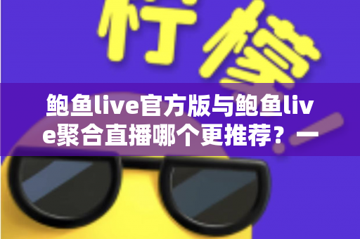 鲍鱼live官方版与鲍鱼live聚合直播哪个更推荐？一文看懂两者差异与选择指南
