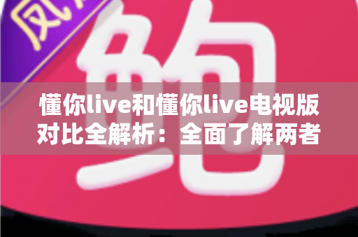 懂你live和懂你live电视版对比全解析：全面了解两者差异，选对版本畅享极致观影体验