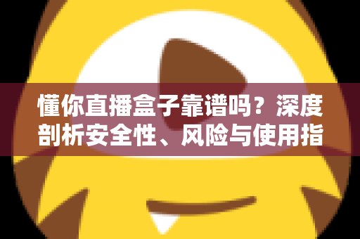 懂你直播盒子靠谱吗？深度剖析安全性、风险与使用指南