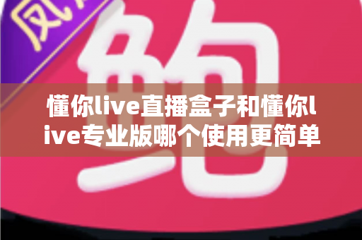 懂你live直播盒子和懂你live专业版哪个使用更简单？新手必看的开播设备选购指南