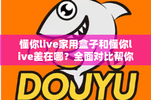 懂你live家用盒子和懂你live差在哪？全面对比帮你选对适合自己的观看方式