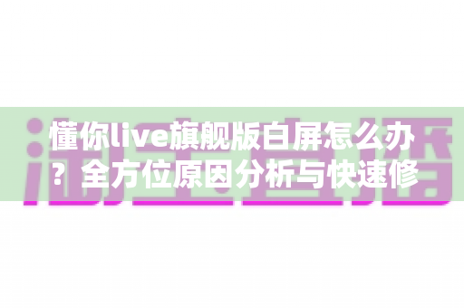 懂你live旗舰版白屏怎么办?全方位原因分析与快速修复指南 懂你live旗舰版白屏怎么办?全方位原因分析与快速修复指南