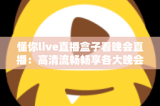 懂你live直播盒子看晚会直播:高清流畅畅享各大晚会盛宴的全新观看体验 懂你live直播盒子看晚会直播:高清流畅畅享各大晚会盛宴的全新观看体验