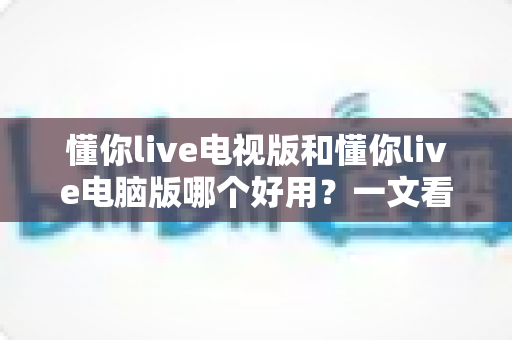 懂你live电视版和懂你live电脑版哪个好用?一文看懂两大版本的差异与选择技巧 懂你live电视版和懂你live电脑版哪个好用?一文看懂两大版本的差异与选择技巧