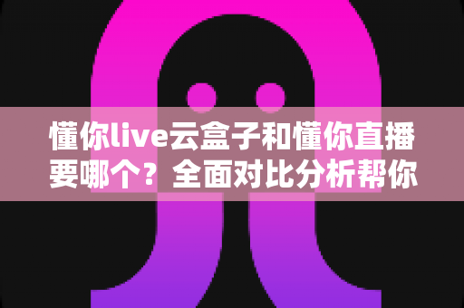 懂你live云盒子和懂你直播要哪个？全面对比分析帮你做出最优选择