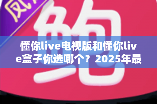 懂你live电视版和懂你live盒子你选哪个？2025年最全选购指南帮你轻松决策