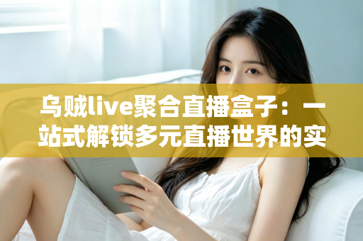 乌贼live聚合直播盒子:一站式解锁多元直播世界的实用指南 乌贼live聚合直播盒子:一站式解锁多元直播世界的实用指南
