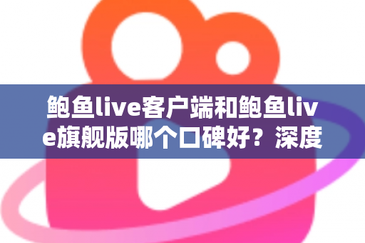 鲍鱼live客户端和鲍鱼live旗舰版哪个口碑好？深度对比评测帮你选对版本