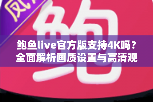 鲍鱼live官方版支持4K吗?全面解析画质设置与高清观看体验全攻略 鲍鱼live官方版支持4K吗?全面解析画质设置与高清观看体验全攻略