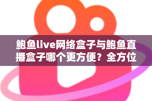 鲍鱼live网络盒子与鲍鱼直播盒子哪个更方便？全方位对比解析帮你选对观影工具