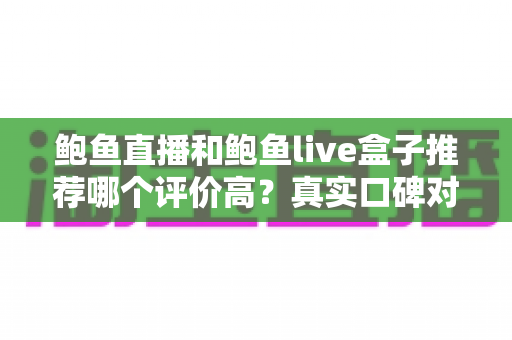 鲍鱼直播和鲍鱼live盒子推荐哪个评价高？真实口碑对比与避坑选购全指南