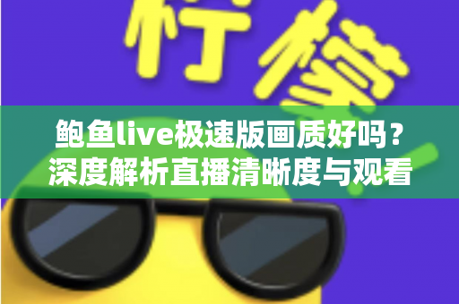鲍鱼live极速版画质好吗？深度解析直播清晰度与观看体验全指南