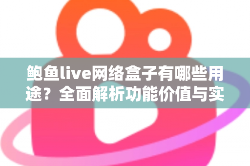 鲍鱼live网络盒子有哪些用途？全面解析功能价值与实用指南