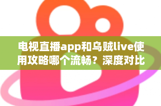 电视直播app和乌贼live使用攻略哪个流畅?深度对比与流畅观看全攻略 电视直播app和乌贼live使用攻略哪个流畅?深度对比与流畅观看全攻略