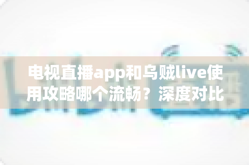 电视直播app和乌贼live使用攻略哪个流畅？深度对比与流畅观看全攻略