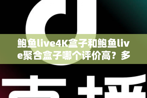 鲍鱼live4K盒子和鲍鱼live聚合盒子哪个评价高?多维度口碑对比帮你选对电视盒子 鲍鱼live4K盒子和鲍鱼live聚合盒子哪个评价高?多维度口碑对比帮你选对电视盒子