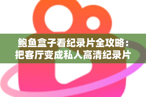 鲍鱼盒子看纪录片全攻略：把客厅变成私人高清纪录片影院的实用指南