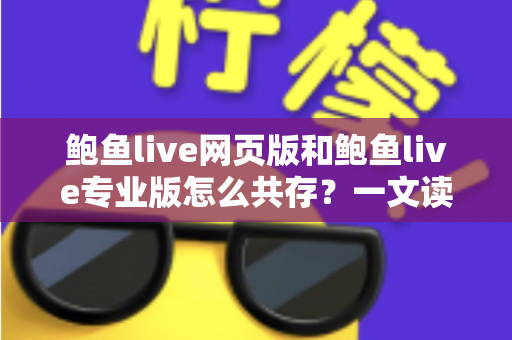 鲍鱼live网页版和鲍鱼live专业版怎么共存？一文读懂双版本并行使用的完整方案与实用技巧