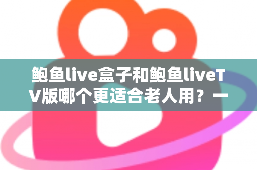 鲍鱼live盒子和鲍鱼liveTV版哪个更适合老人用?一份让长辈轻松看电视的实用指南 鲍鱼live盒子和鲍鱼liveTV版哪个更适合老人用?一份让长辈轻松看电视的实用指南