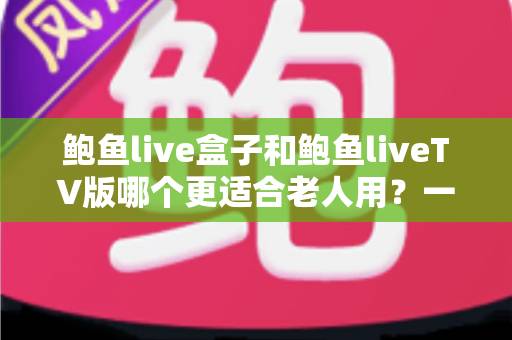 鲍鱼live盒子和鲍鱼liveTV版哪个更适合老人用?一份让长辈轻松看电视的实用指南 鲍鱼live盒子和鲍鱼liveTV版哪个更适合老人用?一份让长辈轻松看电视的实用指南