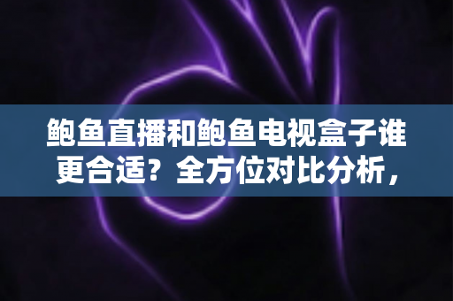 鲍鱼直播和鲍鱼电视盒子谁更合适?全方位对比分析,帮你找到最适合的家庭观影方案 鲍鱼直播和鲍鱼电视盒子谁更合适?全方位对比分析,帮你找到最适合的家庭观影方案