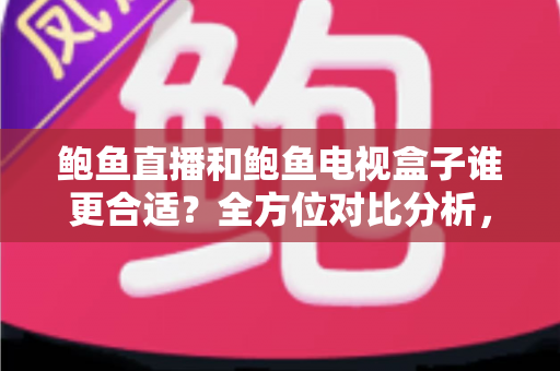 鲍鱼直播和鲍鱼电视盒子谁更合适？全方位对比分析，帮你找到最适合的家庭观影方案