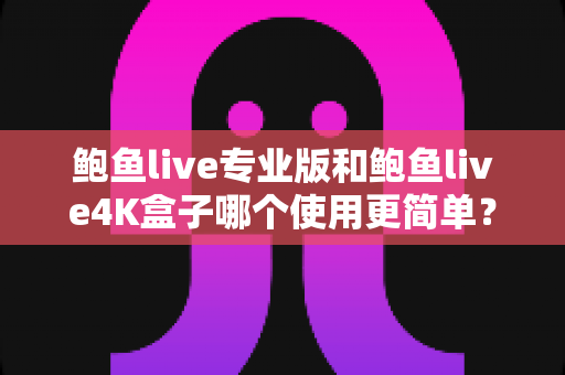 鲍鱼live专业版和鲍鱼live4K盒子哪个使用更简单？——安装、操作与维护全维度深度对比指南