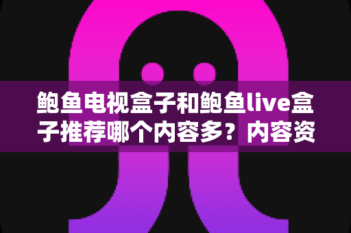 鲍鱼电视盒子和鲍鱼live盒子推荐哪个内容多?内容资源、观影体验与选购建议一文说清 鲍鱼电视盒子和鲍鱼live盒子推荐哪个内容多?内容资源、观影体验与选购建议一文说清