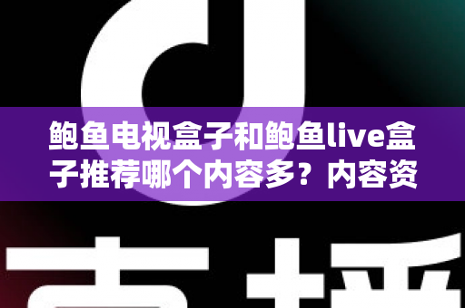 鲍鱼电视盒子和鲍鱼live盒子推荐哪个内容多？内容资源、观影体验与选购建议一文说清