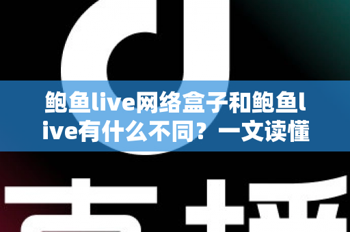 鲍鱼live网络盒子和鲍鱼live有什么不同?一文读懂两大版本的核心差异与选购指南 鲍鱼live网络盒子和鲍鱼live有什么不同?一文读懂两大版本的核心差异与选购指南