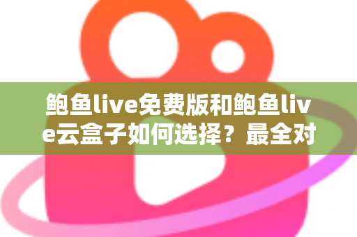 鲍鱼live免费版和鲍鱼live云盒子如何选择？最全对比分析与实用选购指南