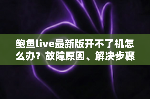 鲍鱼live最新版开不了机怎么办？故障原因、解决步骤与预防技巧全解析