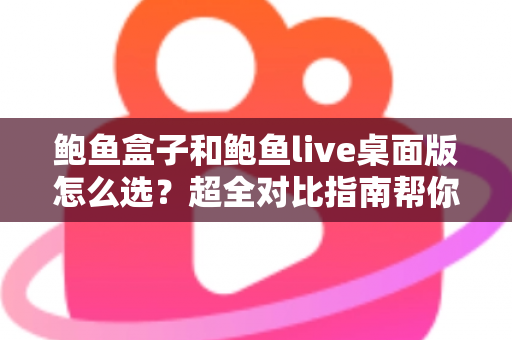 鲍鱼盒子和鲍鱼live桌面版怎么选？超全对比指南帮你一步到位做决定
